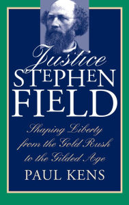 Title: Justice Stephen Field: Shaping Liberty from the Gold Rush to the Gilded Age, Author: Paul Kens