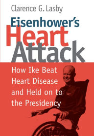 Title: Eisenhower's Heart Attack: How Ike Beat Heart Disease and Held on to the Presidency, Author: Clarence G. Lasby