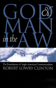 Title: God and Man in the Law: The Foundations of Anglo-American Constitutionalism, Author: Robert Lowry Clinton