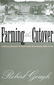 Title: Farming the Cutover: A Social History of Northern Wisconsin, 1900-1940, Author: Robert Gough