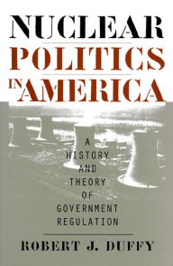 Title: Nuclear Politics in America: A History and Theory of Government Regulation, Author: Robert J. Duffy
