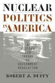 Title: Nuclear Politics in America: A History and Theory of Government Regulation, Author: Robert J. Duffy