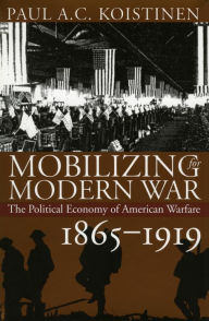 Title: Mobilizing for Modern War: The Political Economy of American Warfare, 1865-1919 / Edition 1, Author: Paul A. C. Koistinen