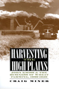 Title: Harvesting the High Plains: John Kriss and the Business of Wheat Farming, 1920-1950, Author: Craig Miner