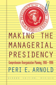 Title: Making the Managerial Presidency: Comprehensive Reorganization Planning, 1905-1996 / Edition 2, Author: Peri E. Arnold