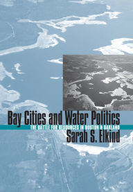 Title: Bay Cities and Water Politics: The Battle for Resources in Boston and Oakland, Author: Sarah S. Elkind