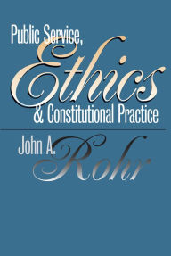 Title: Public Service, Ethics, and Constitutional Practice, Author: John A. Rohr