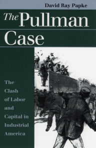 Title: The Pullman Case: The Clash of Labor and Capital in Industrial America / Edition 1, Author: David Ray Papke