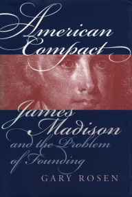 Title: American Compact: James Madison and the Problem of Founding, Author: Gary Rosen