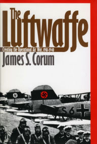 Title: The Luftwaffe: Creating the Operational Air War, 1918-1940 / Edition 1, Author: James S. Corum