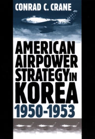 Title: American Airpower Strategy in Korea, 1950-1953 / Edition 1, Author: Conrad C. Crane