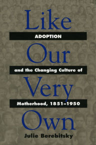 Title: Like Our Very Own: Adoption and the Changing Culture of Motherhood, 1851-1950, Author: Julie Berebitsky