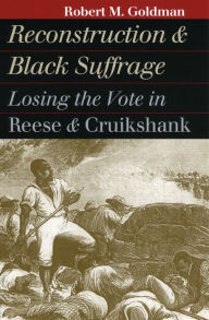 Title: Reconstruction and Black Suffrage: Losing the Vote in Reese and Cruikshank / Edition 1, Author: Robert M. Goldman