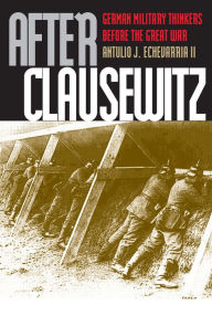 Title: After Clausewitz: German Military Thinkers before the Great War, Author: Antulio J. Echevarria II