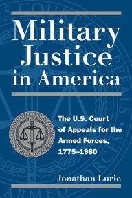 Title: Military Justice in America: The U. S. Court of Appeals for the Armed Forces, 1775-1980 / Edition 1, Author: Jonathan Lurie