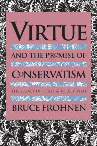 Title: Virtue and the Promise of Conservatism: The Legacy of Burke and Tocqueville, Author: Bruce Frohnen