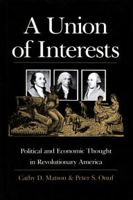 Title: A Union of Interests: Political and Economic Thought in Revolutionary America, Author: Cathy D. Matson
