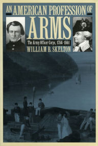 Title: An American Profession of Arms: The Army Officer Corps, 1784-1861, Author: William B. Skelton