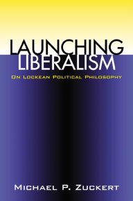 Title: Launching Liberalism: On Lockean Political Philosophy / Edition 1, Author: Michael P. Zuckert