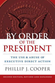 Title: By Order of the President: The Use and Abuse of Executive Direct Action / Edition 2, Author: Phillip J. Cooper
