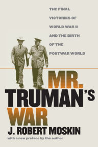 Title: Mr. Truman's War: The Final Victories of World War II and the Birth of the Postwar World, Author: J. Robert Moskin