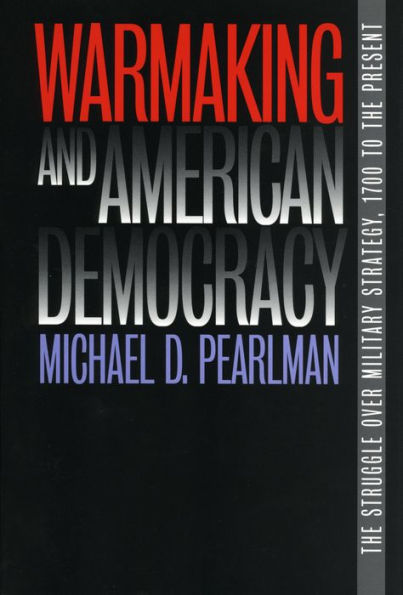 Warmaking and American Democracy: The Struggle over Military Strategy, 1700 to the Present