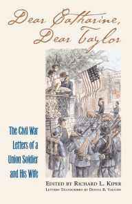 Title: Dear Catharine, Dear Taylor: The Civil War Letters of a Union Soldier and his Wife, Author: Richard L. Kiper