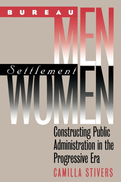 Bureau Men, Settlement Women: Constructing Public Administration in the Progressive Era