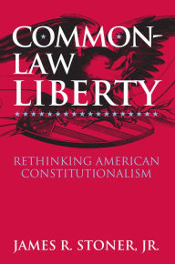 Title: Common-Law Liberty: Rethinking American Constitutionalism, Author: James R. Stoner Jr.