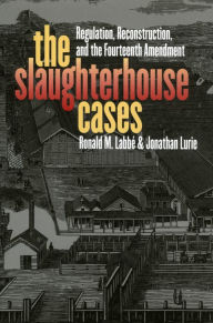 Title: The Slaughterhouse Cases: Regulation, Reconstruction, and the Fourteenth Amendment, Author: Ronald M. Labbe
