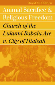 Title: Animal Sacrifice and Religious Freedom: Church of the Lukumi Babalu Aye v. City of Hialeah / Edition 1, Author: David M. O'Brien