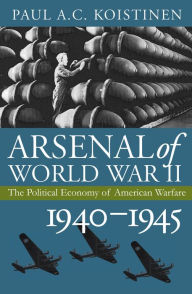 Title: Arsenal of World War II: The Political Economy of American Warfare, 1940-1945, Author: Paul A.C. Koistinen