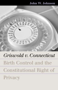 Title: Griswold v. Connecticut: Birth Control and the Constitutional Right of Privacy, Author: John W. Johnson