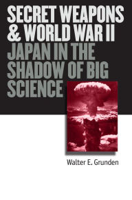 Title: Secret Weapons and World War II: Japan in the Shadow of Big Science, Author: Walter E. Grunden