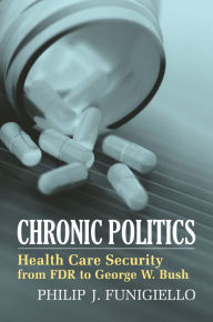 Title: Chronic Politics: Health Care Security from FDR to George W. Bush, Author: Philip J. Funigiello