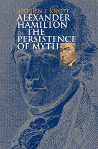 Title: Alexander Hamilton and the Persistence of Myth, Author: Stephen F. Knott