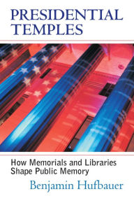 Title: Presidential Temples: How Memorials and Libraries Shape Public Memory / Edition 1, Author: Benjamin Hufbauer