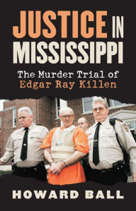 Title: Justice in Mississippi: The Murder Trial of Edgar Ray Killen, Author: Howard Ball