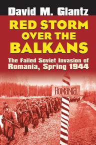 Title: Red Storm over the Balkans: The Failed Soviet Invasion of Romania, Spring 1944 / Edition 1, Author: David M. Glantz