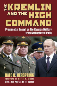 Title: The Kremlin and the High Command: Presidential Impact on the Russian Military from Gorbachev to Putin / Edition 1, Author: Dale R. Herspring