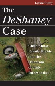 Title: The DeShaney Case: Child Abuse, Family Rights, and the Dilemma of State Intervention / Edition 1, Author: Lynne Curry