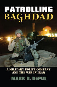 Title: Patrolling Baghdad: A Military Police Company and the War in Iraq, Author: Mark R. DePue
