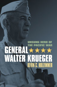Title: General Walter Krueger: Unsung Hero of the Pacific War, Author: Kevin C. Holzimmer