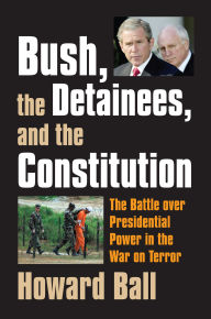Title: Bush, the Detainees, and the Constitution: The Battle over Presidential Power in the War on Terror, Author: Howard Ball