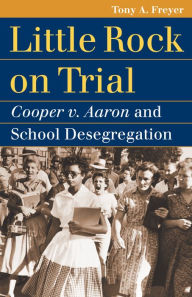 Title: Little Rock on Trial: Cooper v. Aaron and School Desegregation, Author: Tony A. Freyer