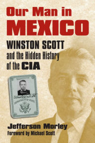 Title: Our Man in Mexico: Winston Scott and the Hidden History of the CIA, Author: Jefferson  Morley