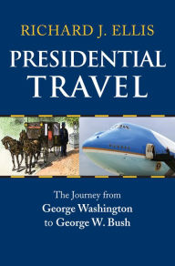 Title: Presidential Travel: The Journey from George Washington to George W. Bush, Author: Richard J. Ellis