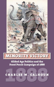 Title: Minority Victory: Gilded Age Politics and the Front Porch Campaign of 1888, Author: Charles W. Calhoun