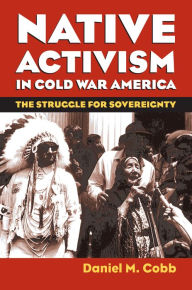Title: Native Activism in Cold War America: The Struggle for Sovereignty, Author: Daniel M. Cobb