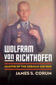 Title: Wolfram von Richthofen: Master of the German Air War, Author: James S. Corum